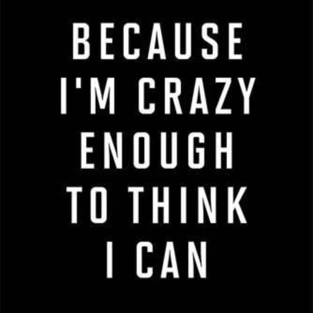 Because I'm crazy enough to think I can
